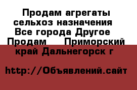 Продам агрегаты сельхоз назначения - Все города Другое » Продам   . Приморский край,Дальнегорск г.